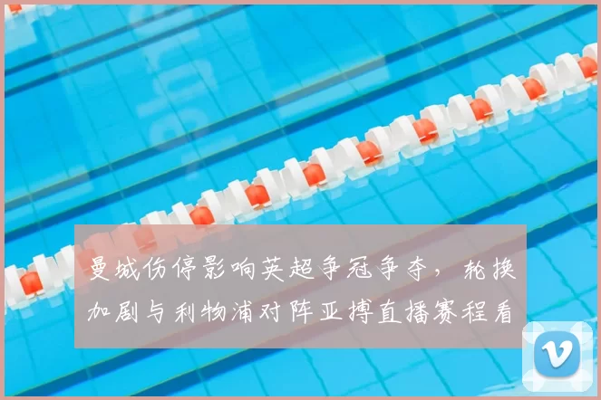 曼城伤停影响英超争冠争夺，轮换加剧与利物浦对阵亚搏直播赛程看点