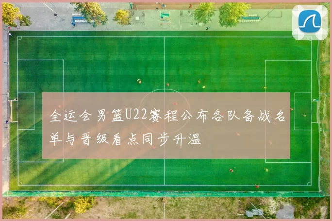 全运会男篮U22赛程公布各队备战名单与晋级看点同步升温