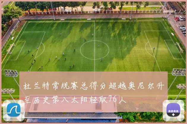 杜兰特常规赛总得分超越奥尼尔升至历史第八太阳轻取76人