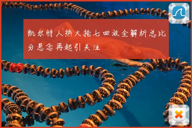 凯尔特人热火抢七回放全解析总比分悬念再起引关注