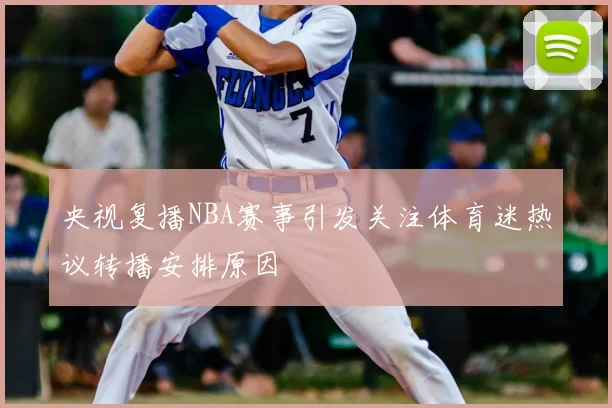 央视复播NBA赛事引发关注体育迷热议转播安排原因