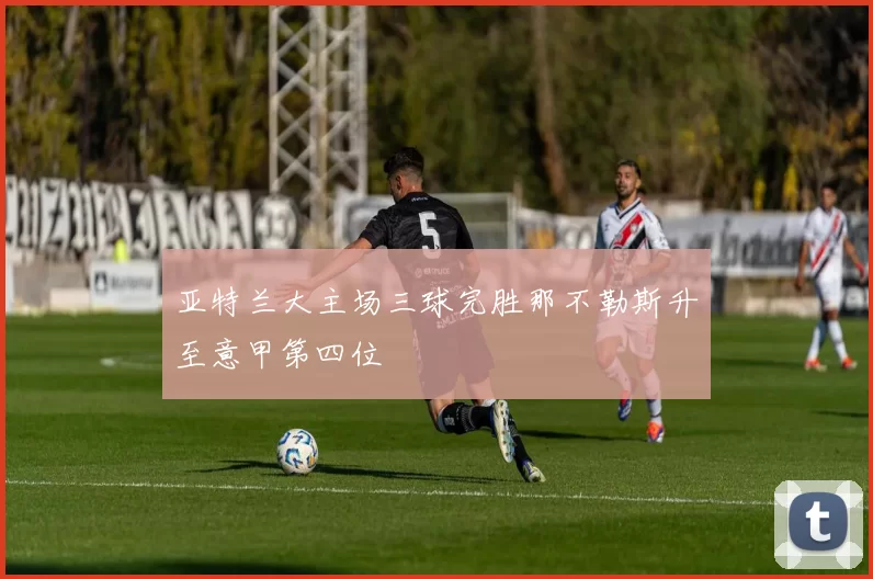 亚特兰大主场三球完胜那不勒斯升至意甲第四位