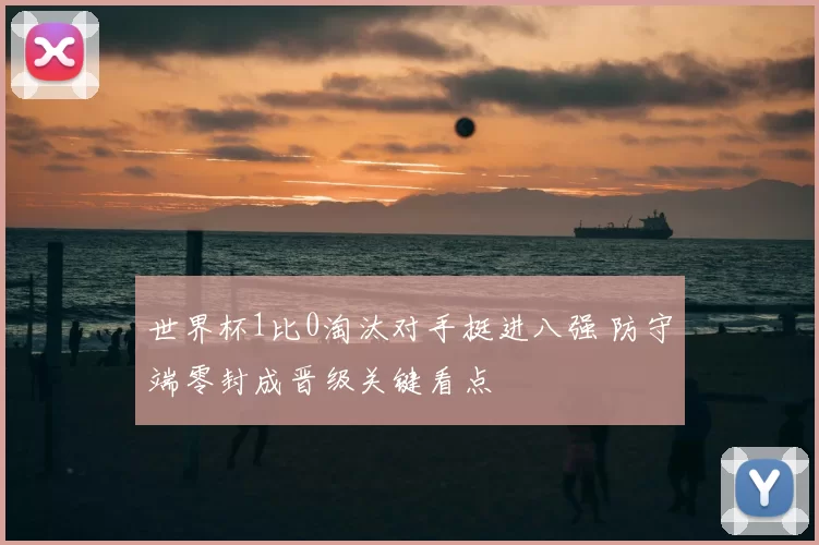 世界杯1比0淘汰对手挺进八强 防守端零封成晋级关键看点