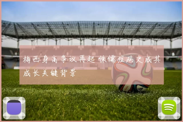 梅西身高争议再起 侏儒症病史成其成长关键背景