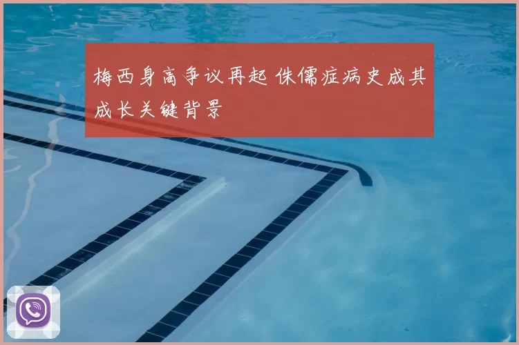 梅西身高争议再起 侏儒症病史成其成长关键背景