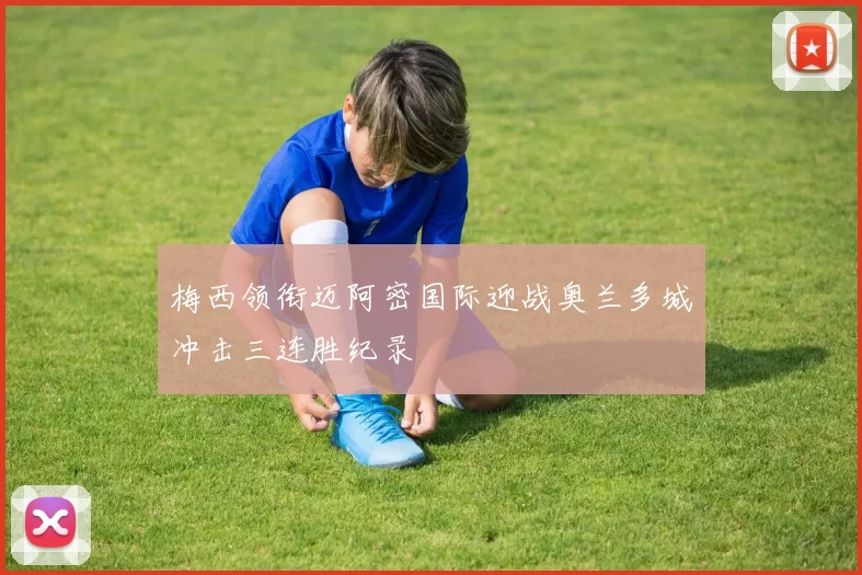 梅西领衔迈阿密国际迎战奥兰多城冲击三连胜纪录