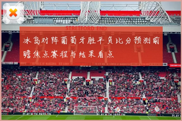 冰岛对阵葡萄牙胜平负比分预测前瞻焦点赛程与结果看点