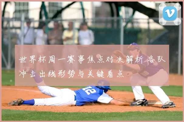 世界杯周一赛事焦点对决解析 各队冲击出线形势与关键看点