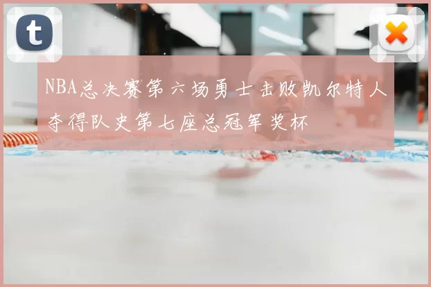 NBA总决赛第六场勇士击败凯尔特人夺得队史第七座总冠军奖杯