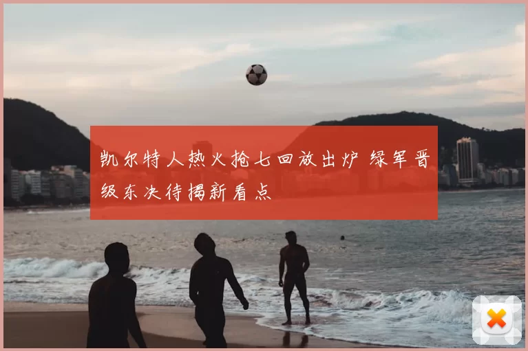 凯尔特人热火抢七回放出炉 绿军晋级东决待揭新看点