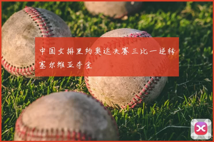 中国女排里约奥运决赛三比一逆转塞尔维亚夺金