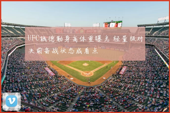 UFC钱德勒身高体重曝光 轻量级对决前备战状态成看点