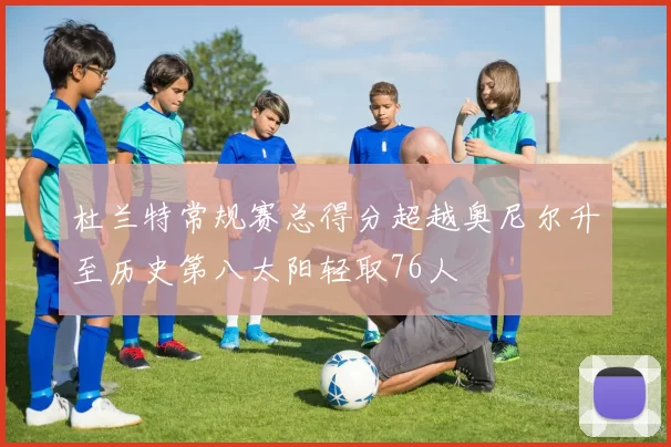 杜兰特常规赛总得分超越奥尼尔升至历史第八太阳轻取76人