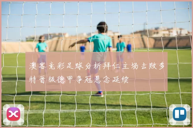 澳客竞彩足球分析拜仁主场击败多特晋级德甲争冠悬念延续