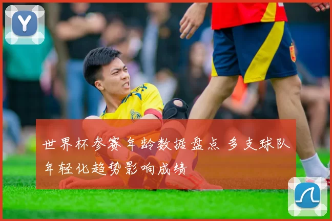 世界杯参赛年龄数据盘点 多支球队年轻化趋势影响成绩