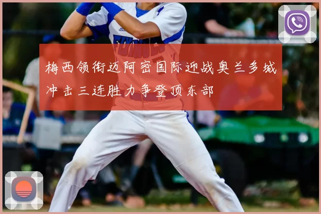 梅西领衔迈阿密国际迎战奥兰多城冲击三连胜力争登顶东部