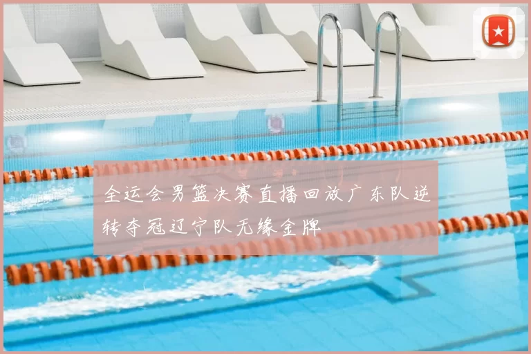 全运会男篮决赛直播回放广东队逆转夺冠辽宁队无缘金牌