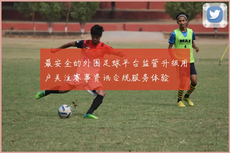 最安全的外围足球平台监管升级用户关注赛事资讯合规服务体验