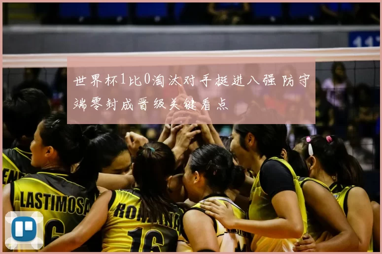 世界杯1比0淘汰对手挺进八强 防守端零封成晋级关键看点