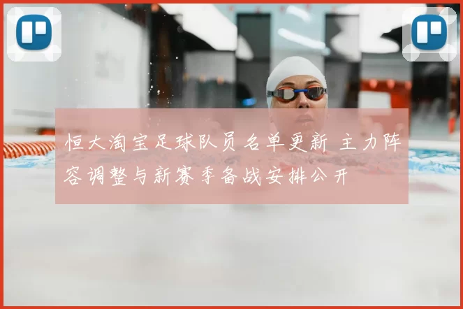 恒大淘宝足球队员名单更新 主力阵容调整与新赛季备战安排公开