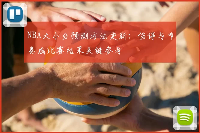 NBA大小分预测方法更新：伤停与节奏成比赛结果关键参考