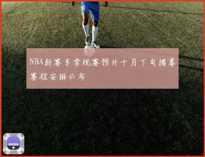 NBA新赛季常规赛预计十月下旬揭幕赛程安排公布