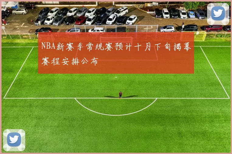 NBA新赛季常规赛预计十月下旬揭幕赛程安排公布