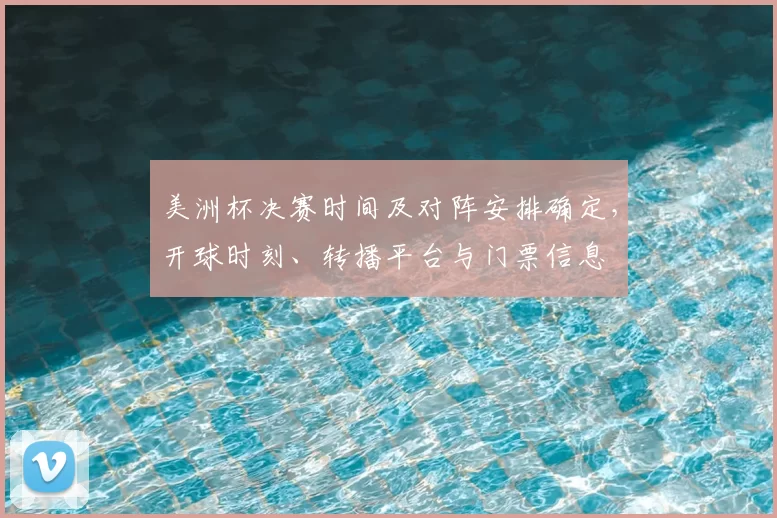 美洲杯决赛时间及对阵安排确定，开球时刻、转播平台与门票信息