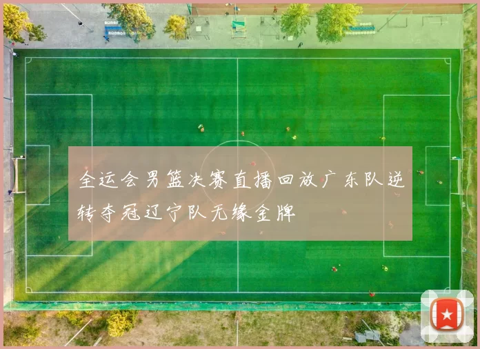 全运会男篮决赛直播回放广东队逆转夺冠辽宁队无缘金牌