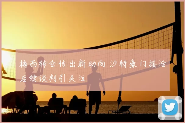 梅西转会传出新动向 沙特豪门接洽后续谈判引关注