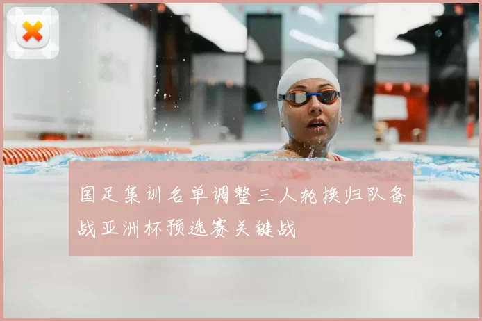 国足集训名单调整三人轮换归队备战亚洲杯预选赛关键战
