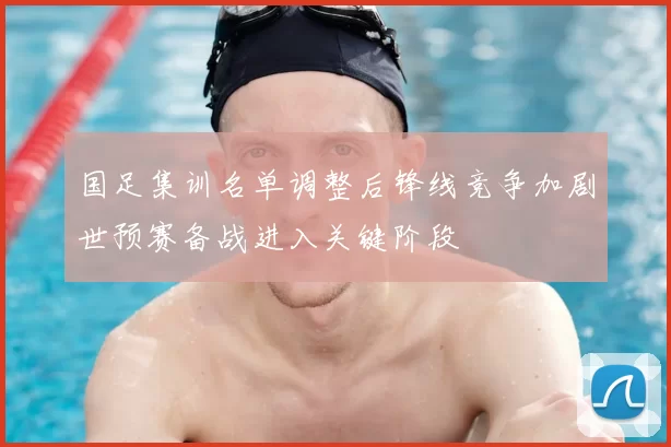 国足集训名单调整后锋线竞争加剧世预赛备战进入关键阶段