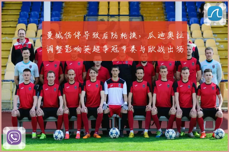 曼城伤停导致后防轮换,瓜迪奥拉调整影响英超争冠节奏与欧战出场分配