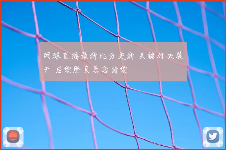 网球直播最新比分更新 关键对决展开 后续胜负悬念持续