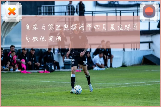 皇家马德里包揽西甲四月最佳球员与教练奖项