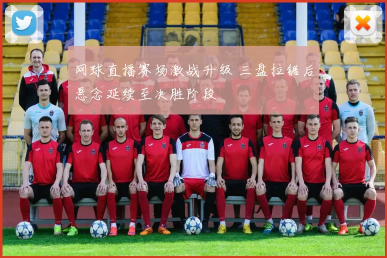 网球直播赛场激战升级 三盘拉锯后悬念延续至决胜阶段