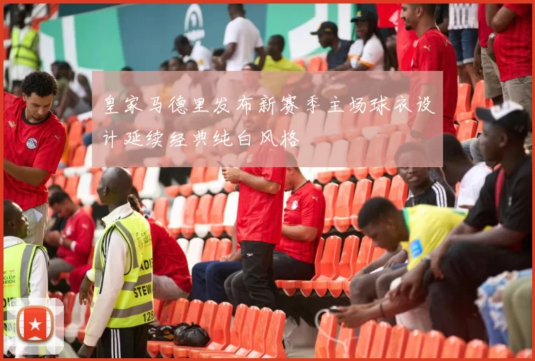 皇家马德里发布新赛季主场球衣设计延续经典纯白风格