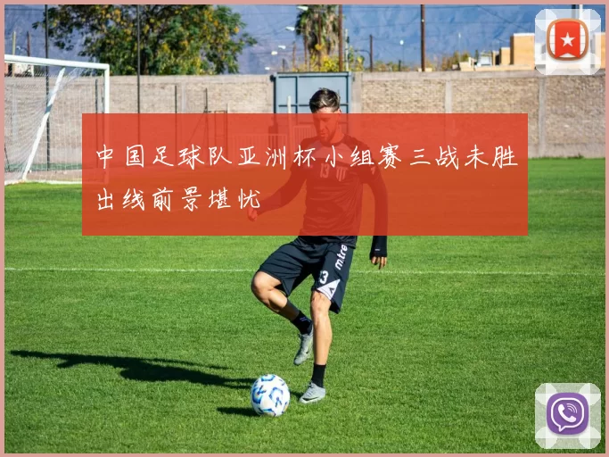 中国足球队亚洲杯小组赛三战未胜出线前景堪忧