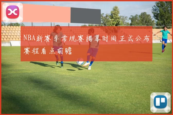NBA新赛季常规赛揭幕时间正式公布赛程看点前瞻