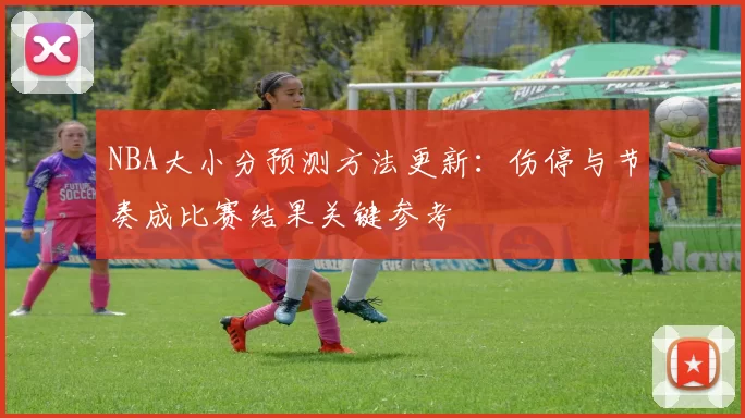 NBA大小分预测方法更新：伤停与节奏成比赛结果关键参考