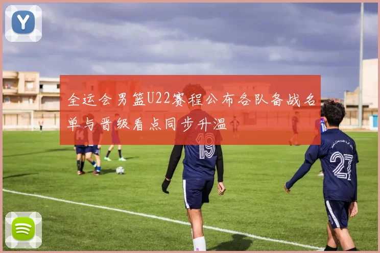 全运会男篮U22赛程公布各队备战名单与晋级看点同步升温
