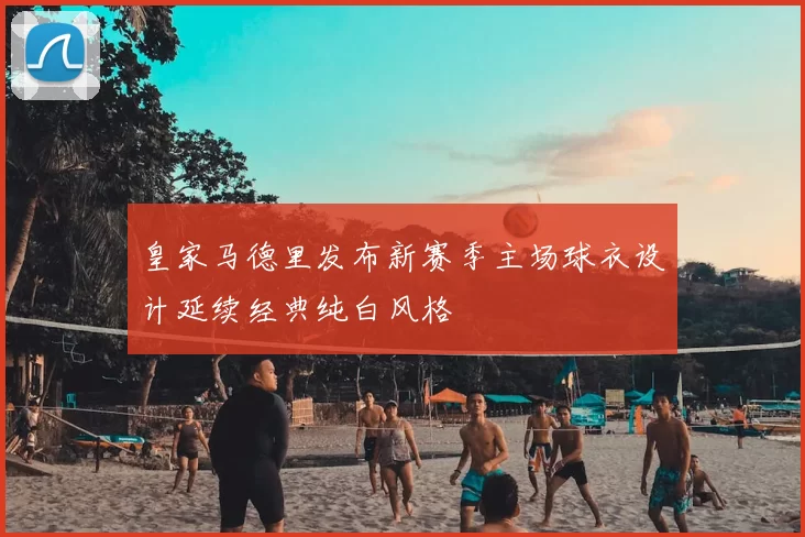 皇家马德里发布新赛季主场球衣设计延续经典纯白风格