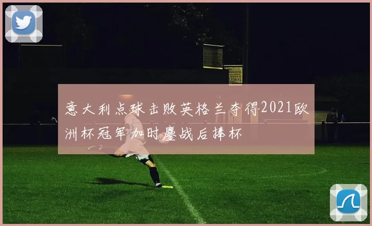 意大利点球击败英格兰夺得2021欧洲杯冠军加时鏖战后捧杯