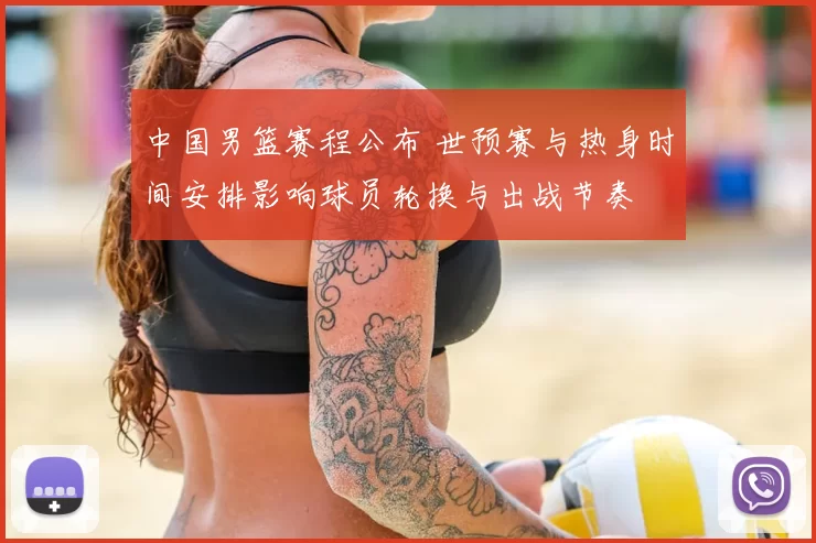 中国男篮赛程公布 世预赛与热身时间安排影响球员轮换与出战节奏