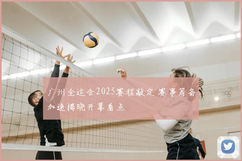 广州全运会2025赛程敲定 赛事筹备加速揭晓开幕看点