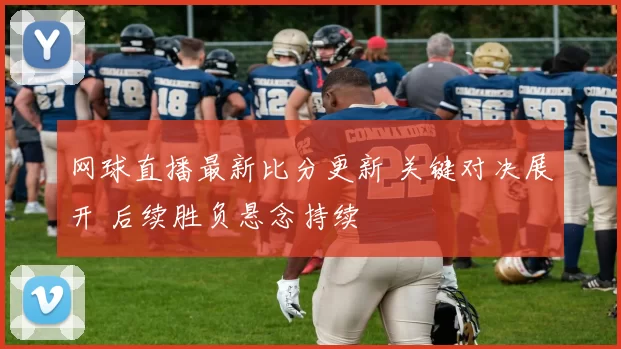 网球直播最新比分更新 关键对决展开 后续胜负悬念持续