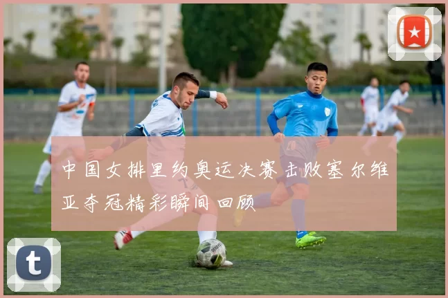 中国女排里约奥运决赛击败塞尔维亚夺冠精彩瞬间回顾