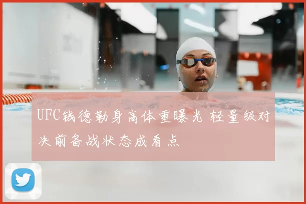 UFC钱德勒身高体重曝光 轻量级对决前备战状态成看点