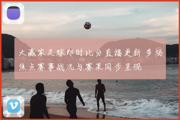 大赢家足球即时比分直播更新 多场焦点赛事战况与赛果同步呈现