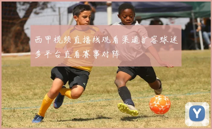 西甲视频直播线观看渠道扩容球迷多平台直看赛事对阵